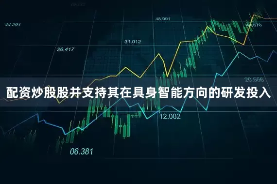 配资炒股股并支持其在具身智能方向的研发投入