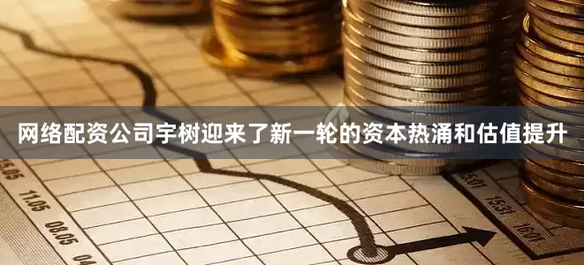 网络配资公司宇树迎来了新一轮的资本热涌和估值提升