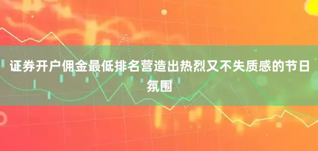 证券开户佣金最低排名营造出热烈又不失质感的节日氛围