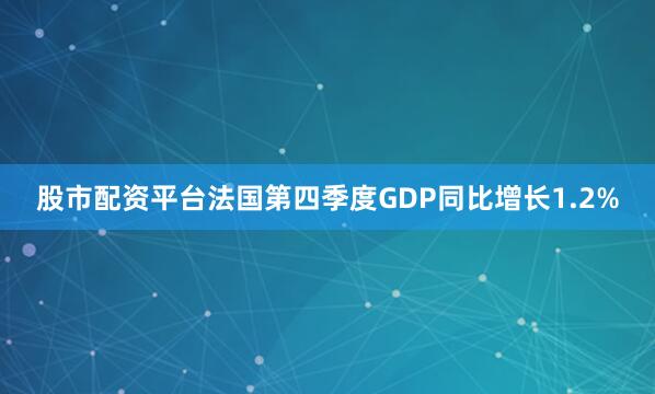 股市配资平台法国第四季度GDP同比增长1.2%