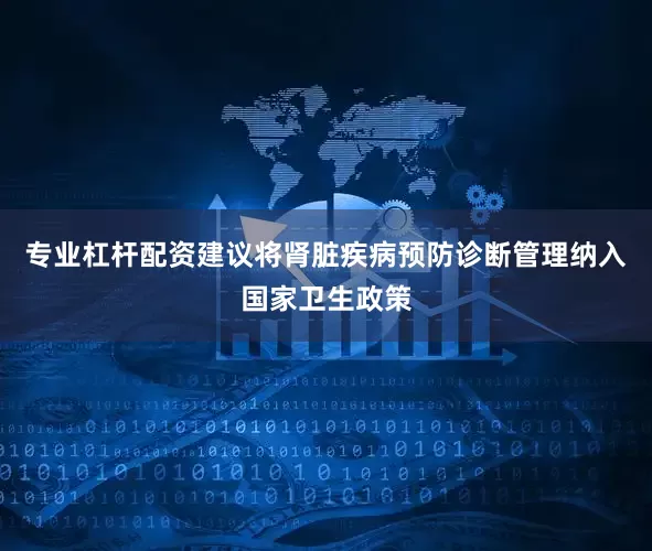 专业杠杆配资建议将肾脏疾病预防诊断管理纳入国家卫生政策