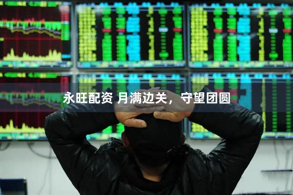 永旺配资 月满边关，守望团圆