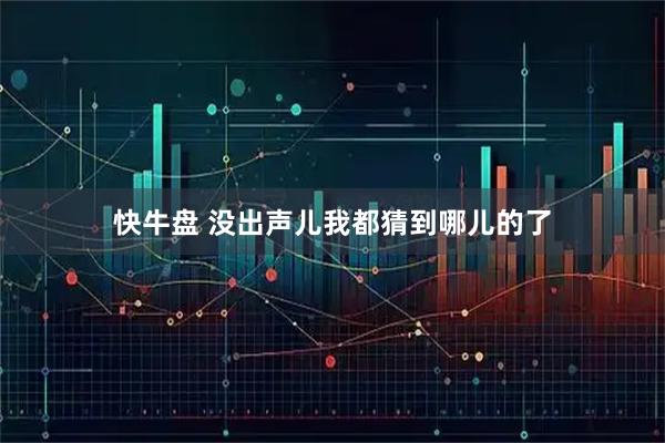 快牛盘 没出声儿我都猜到哪儿的了