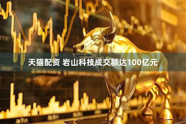 天猫配资 岩山科技成交额达100亿元