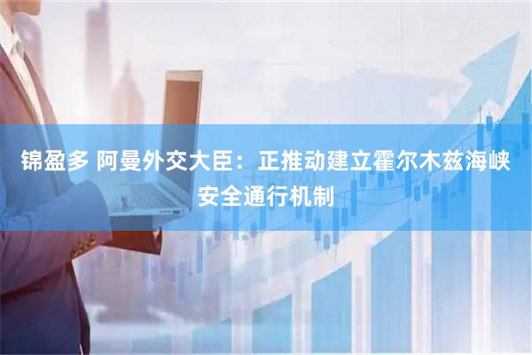 锦盈多 阿曼外交大臣：正推动建立霍尔木兹海峡安全通行机制