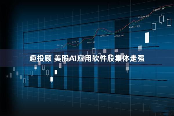 趣投顾 美股AI应用软件股集体走强