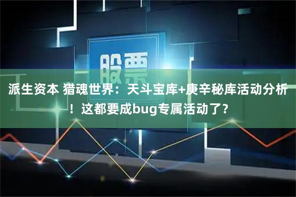 派生资本 猎魂世界：天斗宝库+庚辛秘库活动分析！这都要成bug专属活动了？