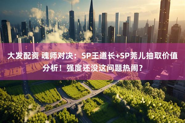 大发配资 魂师对决：SP王道长+SP莞儿抽取价值分析！强度还没这问题热闹？