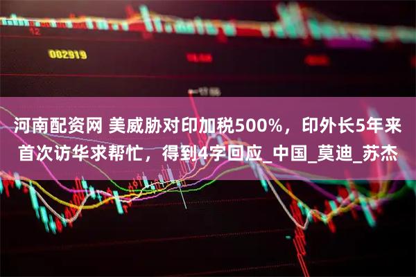 河南配资网 美威胁对印加税500%，印外长5年来首次访华求帮忙，得到4字回应_中国_莫迪_苏杰