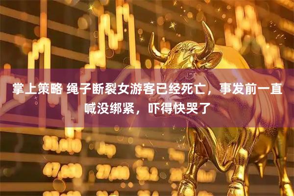 掌上策略 绳子断裂女游客已经死亡，事发前一直喊没绑紧，吓得快哭了