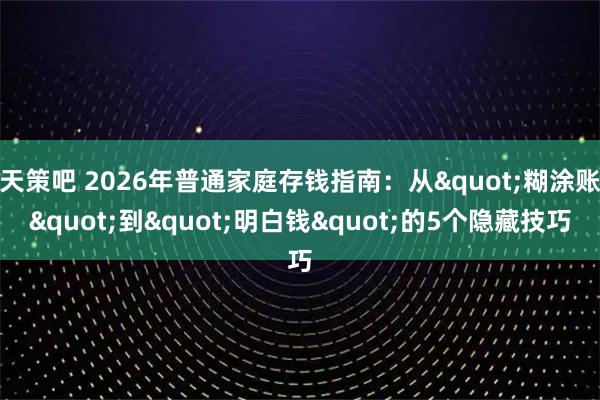 天策吧 2026年普通家庭存钱指南：从"糊涂账"到"明白钱"的5个隐藏技巧