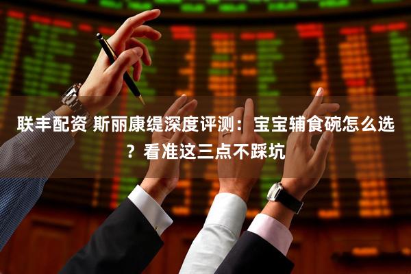 联丰配资 斯丽康缇深度评测：宝宝辅食碗怎么选？看准这三点不踩坑