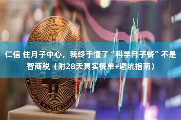 仁信 住月子中心，我终于懂了“科学月子餐”不是智商税（附28天真实餐单+避坑指南）