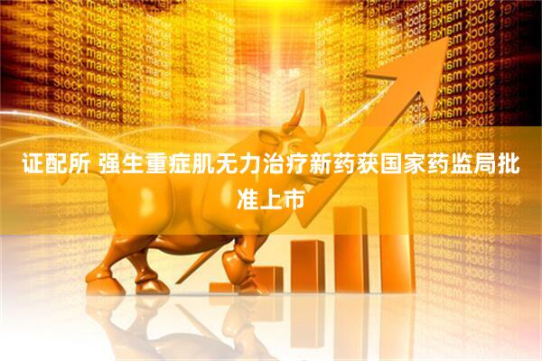 证配所 强生重症肌无力治疗新药获国家药监局批准上市