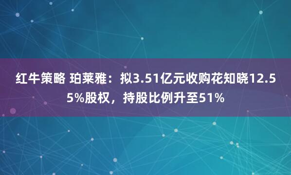 红牛策略 珀莱雅：拟3.51亿元收购花知晓12.55%股权，持股比例升至51%