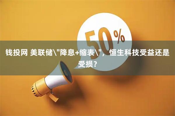 钱投网 美联储＂降息+缩表＂，恒生科技受益还是受损？