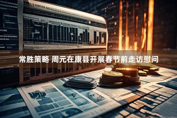 常胜策略 周元在康县开展春节前走访慰问
