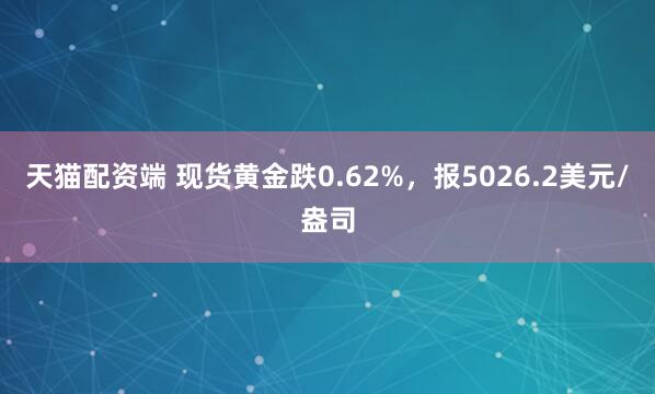 天猫配资端 现货黄金跌0.62%，报5026.2美元/盎司