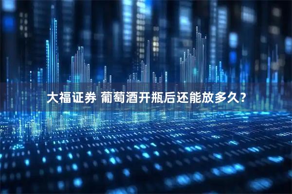 大福证券 葡萄酒开瓶后还能放多久？