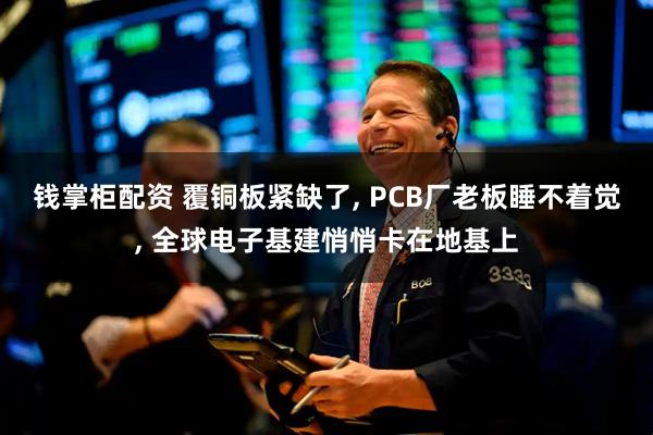 钱掌柜配资 覆铜板紧缺了, PCB厂老板睡不着觉, 全球电子基建悄悄卡在地基上