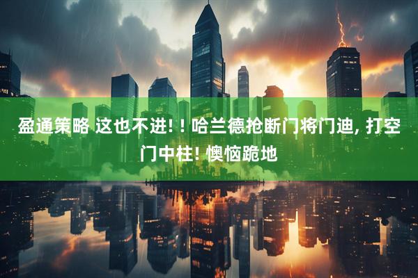 盈通策略 这也不进! ! 哈兰德抢断门将门迪, 打空门中柱! 懊恼跪地