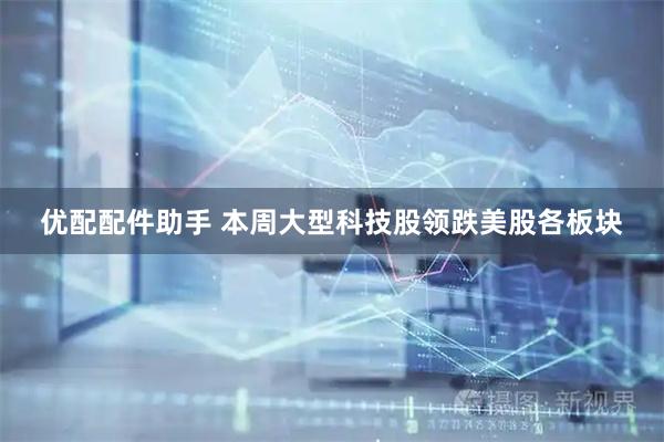 优配配件助手 本周大型科技股领跌美股各板块