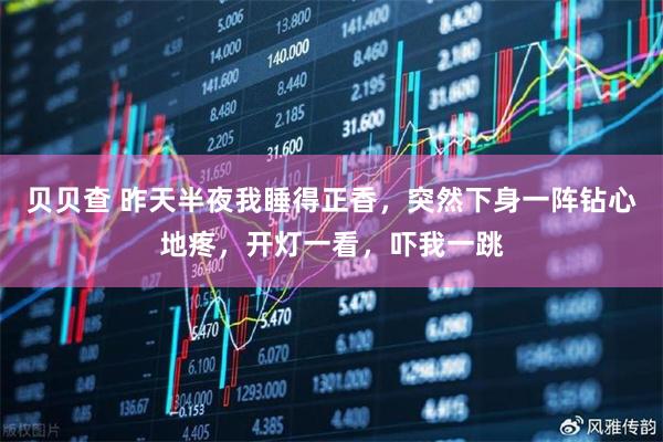 贝贝查 昨天半夜我睡得正香，突然下身一阵钻心地疼，开灯一看，吓我一跳
