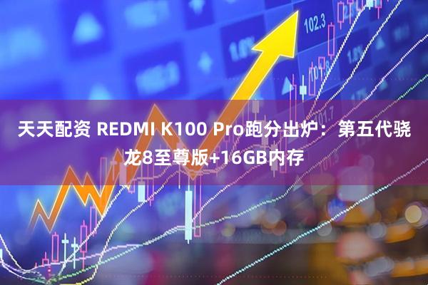 天天配资 REDMI K100 Pro跑分出炉：第五代骁龙8至尊版+16GB内存