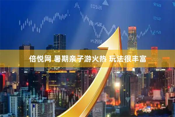 倍悦网 暑期亲子游火热 玩法很丰富