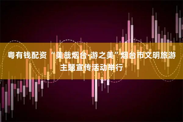 粤有钱配资 “美哉烟台·游之美”烟台市文明旅游主题宣传活动举行