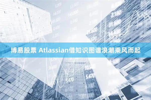 博易股票 Atlassian借知识图谱浪潮乘风而起