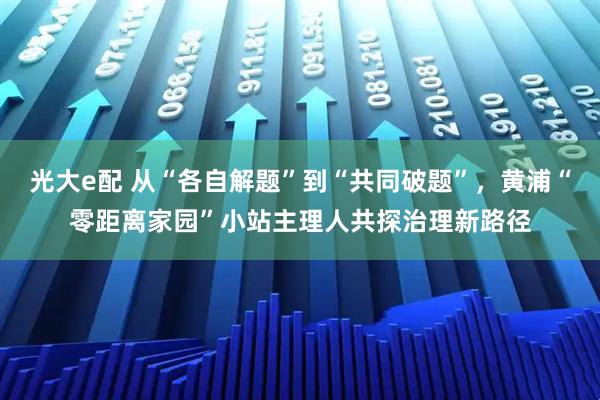 光大e配 从“各自解题”到“共同破题”，黄浦“零距离家园”小站主理人共探治理新路径