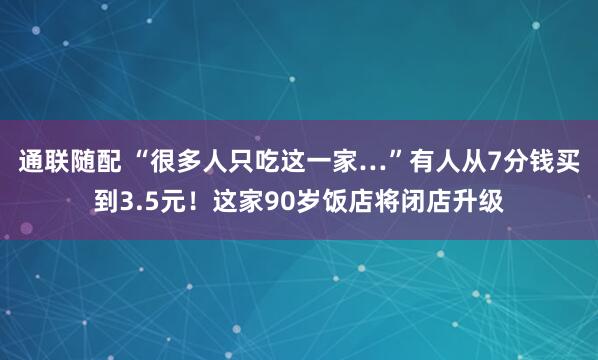 通联随配 “很多人只吃这一家…”有人从7分钱买到3.5元！这家90岁饭店将闭店升级