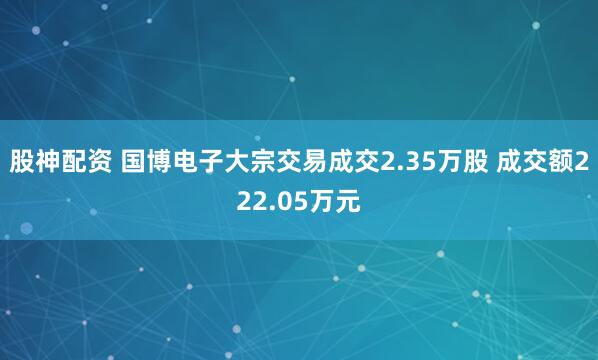 股神配资 国博电子大宗交易成交2.35万股 成交额222.05万元